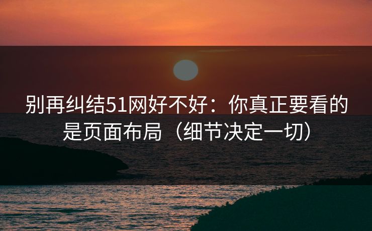 别再纠结51网好不好：你真正要看的是页面布局（细节决定一切）