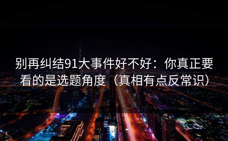 别再纠结91大事件好不好：你真正要看的是选题角度（真相有点反常识）