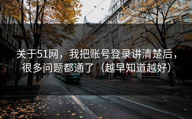 关于51网，我把账号登录讲清楚后，很多问题都通了（越早知道越好）