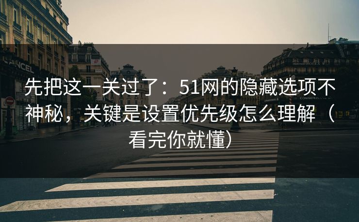 先把这一关过了：51网的隐藏选项不神秘，关键是设置优先级怎么理解（看完你就懂）