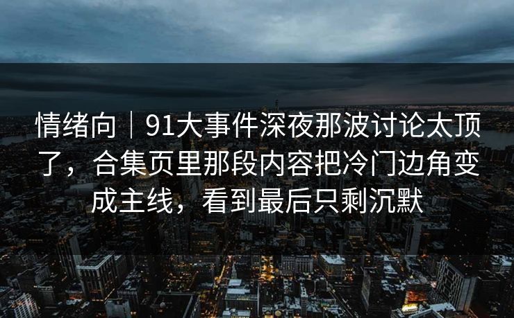 情绪向｜91大事件深夜那波讨论太顶了，合集页里那段内容把冷门边角变成主线，看到最后只剩沉默