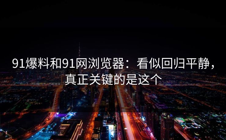 91爆料和91网浏览器：看似回归平静，真正关键的是这个