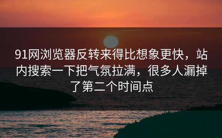 91网浏览器反转来得比想象更快，站内搜索一下把气氛拉满，很多人漏掉了第二个时间点
