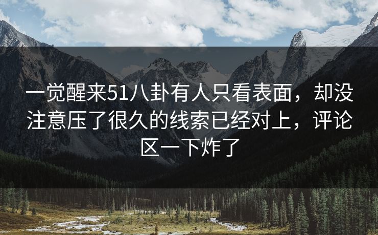 一觉醒来51八卦有人只看表面，却没注意压了很久的线索已经对上，评论区一下炸了