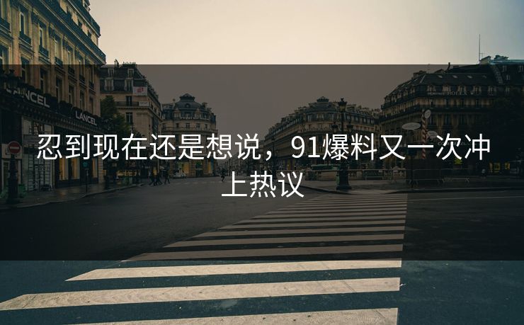 忍到现在还是想说，91爆料又一次冲上热议